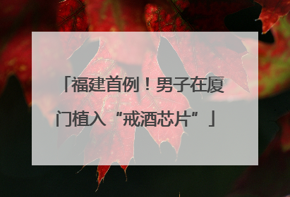 福建首例！男子在厦门植入“戒酒芯片”