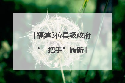 福建3位县级政府“一把手”履新