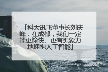 科大讯飞董事长刘庆峰：在成都，我们一定能更愉快、更有想象力地拥抱人工智能