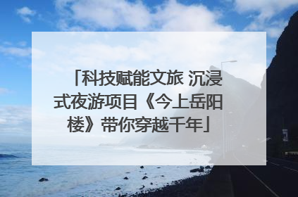 科技赋能文旅 沉浸式夜游项目《今上岳阳楼》带你穿越千年