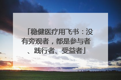 稳健医疗用飞书：没有旁观者，都是参与者、践行者、受益者