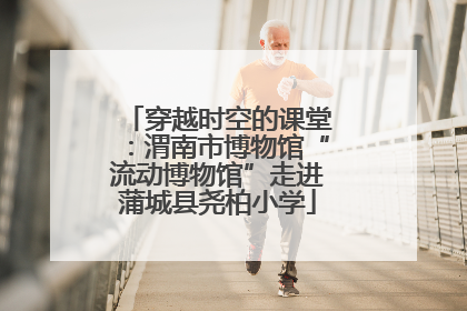 穿越时空的课堂：渭南市博物馆“流动博物馆”走进蒲城县尧柏小学
