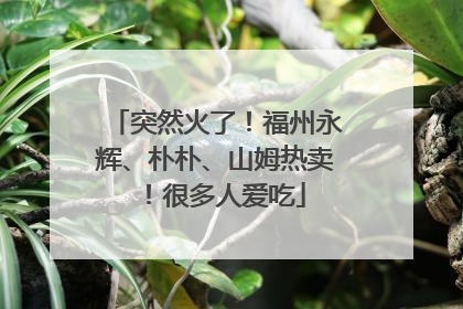突然火了！福州永辉、朴朴、山姆热卖！很多人爱吃
