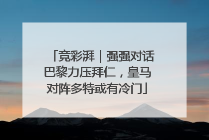 竞彩湃｜强强对话巴黎力压拜仁，皇马对阵多特或有冷门