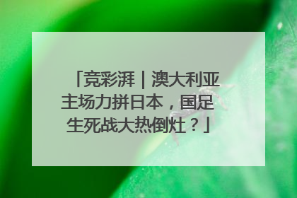竞彩湃｜澳大利亚主场力拼日本，国足生死战大热倒灶？