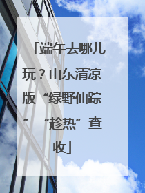 端午去哪儿玩？山东清凉版“绿野仙踪”“趁热”查收