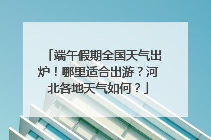 端午假期全国天气出炉！哪里适合出游？河北各地天气如何？