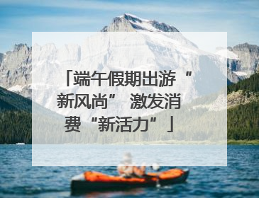 端午假期出游“新风尚” 激发消费“新活力”