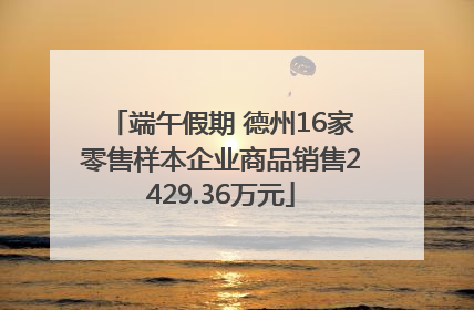 端午假期 德州16家零售样本企业商品销售2429.36万元