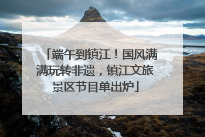 端午到镇江！国风满满玩转非遗，镇江文旅景区节目单出炉