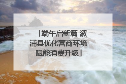 端午启新篇 溆浦县优化营商环境赋能消费升级