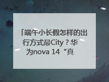 端午小长假怎样的出行方式最City？华为nova 14“真就不一样”！