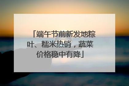 端午节前新发地粽叶、糯米热销，蔬菜价格稳中有降