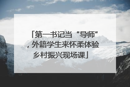 第一书记当“导师”，外籍学生来怀柔体验乡村振兴现场课