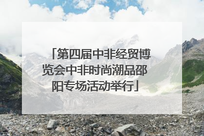 第四届中非经贸博览会中非时尚潮品邵阳专场活动举行