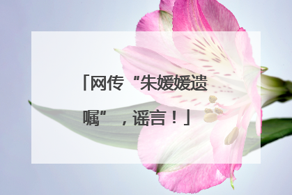 网传“朱媛媛遗嘱”，谣言！