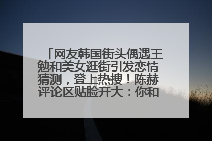 网友韩国街头偶遇王勉和美女逛街引发恋情猜测，登上热搜！陈赫评论区贴脸开大：你和谁逛街？我也想知道