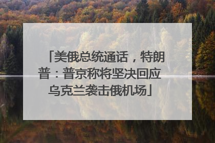 美俄总统通话，特朗普：普京称将坚决回应乌克兰袭击俄机场