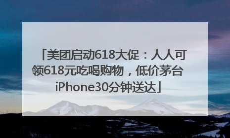 美团启动618大促：人人可领618元吃喝购物，低价茅台iPhone30分钟送达