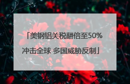 美钢铝关税翻倍至50%冲击全球 多国威胁反制