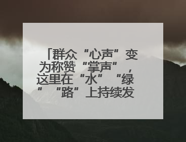 群众“心声”变为称赞“掌声”，这里在“水”“绿”“路”上持续发力，村容村貌焕然一新