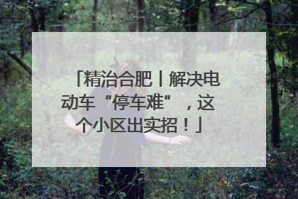 精治合肥丨解决电动车“停车难”，这个小区出实招！