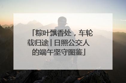 粽叶飘香处，车轮载归途│日照公交人的端午坚守图鉴