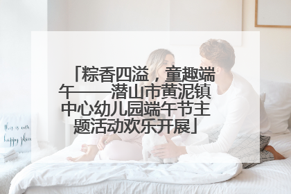 粽香四溢，童趣端午——潜山市黄泥镇中心幼儿园端午节主题活动欢乐开展