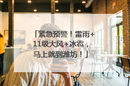 紧急预警！雷雨+11级大风+冰雹，马上就到潍坊！