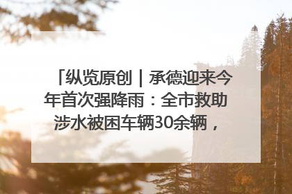 纵览原创｜承德迎来今年首次强降雨：全市救助涉水被困车辆30余辆，8日晚市区已无积水路段，交通恢复畅通