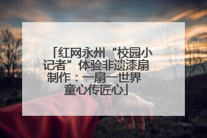 红网永州“校园小记者”体验非遗漆扇制作：一扇一世界 童心传匠心