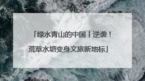 绿水青山的中国丨逆袭！荒草水塘变身文旅新地标