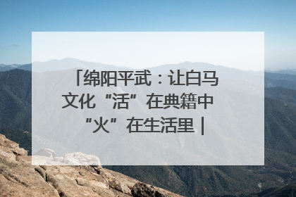 绵阳平武：让白马文化“活”在典籍中 “火”在生活里｜新闻发布最前线