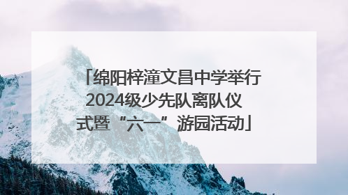 绵阳梓潼文昌中学举行2024级少先队离队仪式暨“六一”游园活动