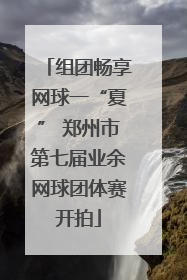 组团畅享网球一“夏” 郑州市第七届业余网球团体赛开拍