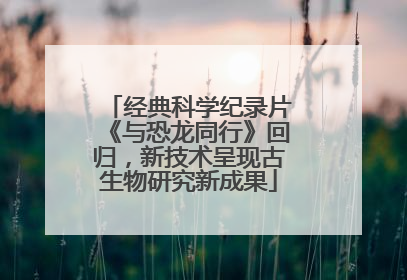 经典科学纪录片《与恐龙同行》回归，新技术呈现古生物研究新成果