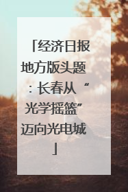 经济日报地方版头题：长春从“光学摇篮”迈向光电城