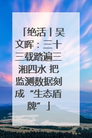 绝活丨吴文晖：三十三载踏遍三湘四水 把监测数据刻成“生态盾牌”