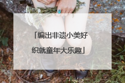 编出非遗小美好 织就童年大乐趣