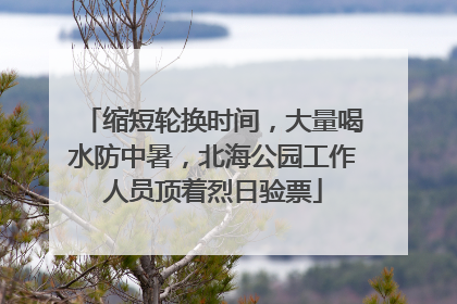 缩短轮换时间，大量喝水防中暑，北海公园工作人员顶着烈日验票