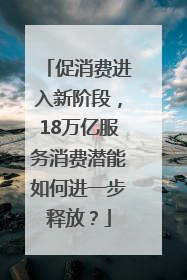 促消费进入新阶段，18万亿服务消费潜能如何进一步释放？