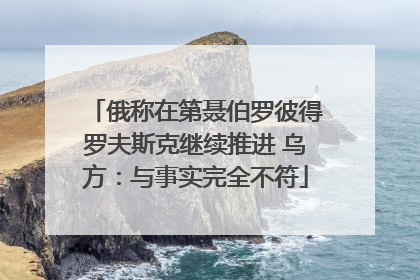 俄称在第聂伯罗彼得罗夫斯克继续推进 乌方：与事实完全不符