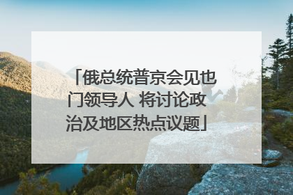 俄总统普京会见也门领导人 将讨论政治及地区热点议题