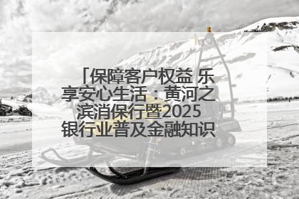 保障客户权益 乐享安心生活：黄河之滨消保行暨2025银行业普及金融知识万里行活动举办