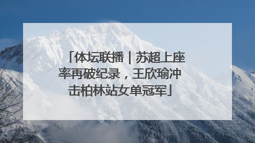 体坛联播｜苏超上座率再破纪录，王欣瑜冲击柏林站女单冠军