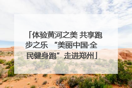体验黄河之美 共享跑步之乐 “美丽中国·全民健身跑”走进郑州