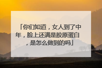 你们知道，女人到了中年，脸上还满是胶原蛋白，是怎么做到的吗