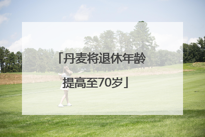 丹麦将退休年龄提高至70岁