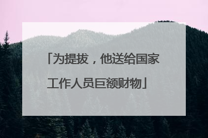 为提拔，他送给国家工作人员巨额财物