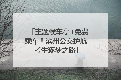 主题候车亭+免费乘车！滨州公交护航考生逐梦之路
